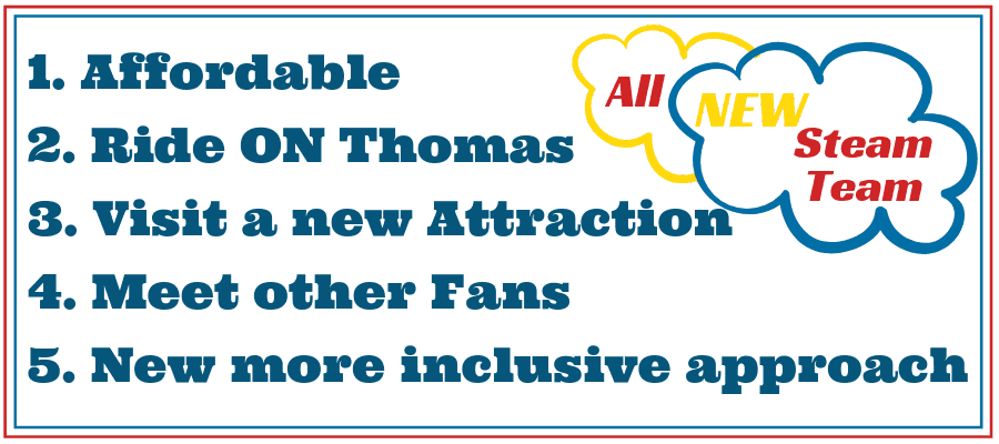 Infographic All New Steam Team 1. Affordable 2. Ride ON Thomas 3. Visit a new Attraction 4. meet other Fans 5. New more inclusive approach